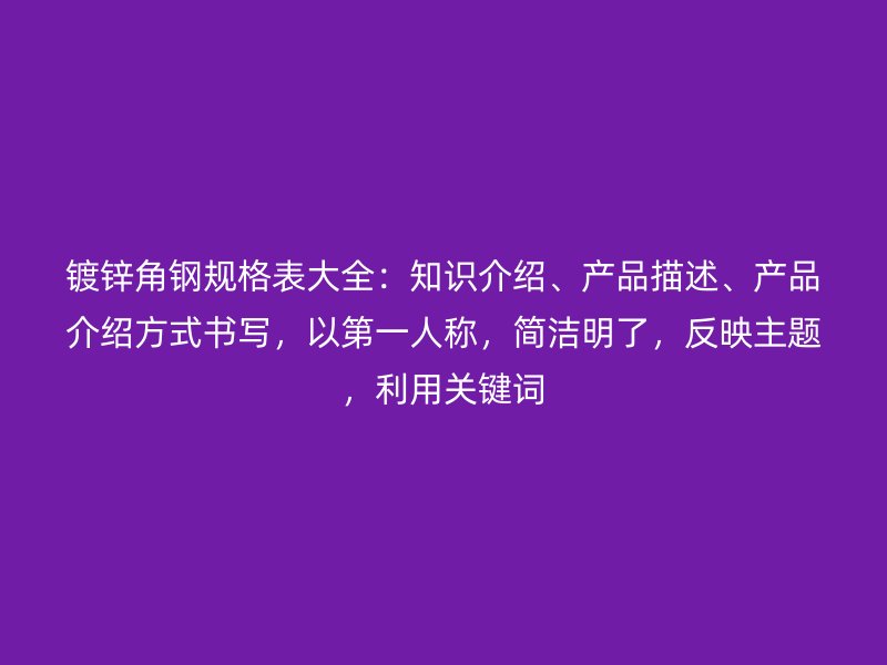 鍍鋅角鋼規格表大全：知識介紹、產品描述、產品介紹方式書寫，以第一人稱，簡潔明了，反映主題，利用關鍵詞