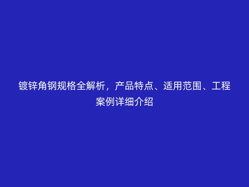 鍍鋅角鋼規格全解析，產品特點、適用范圍、工程案例詳細介紹