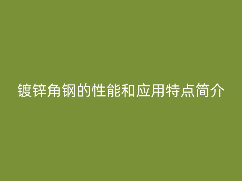 鍍鋅角鋼的性能和應用特點簡介