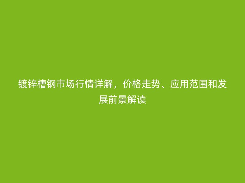 鍍鋅槽鋼市場行情詳解，價格走勢、應(yīng)用范圍和發(fā)展前景解讀