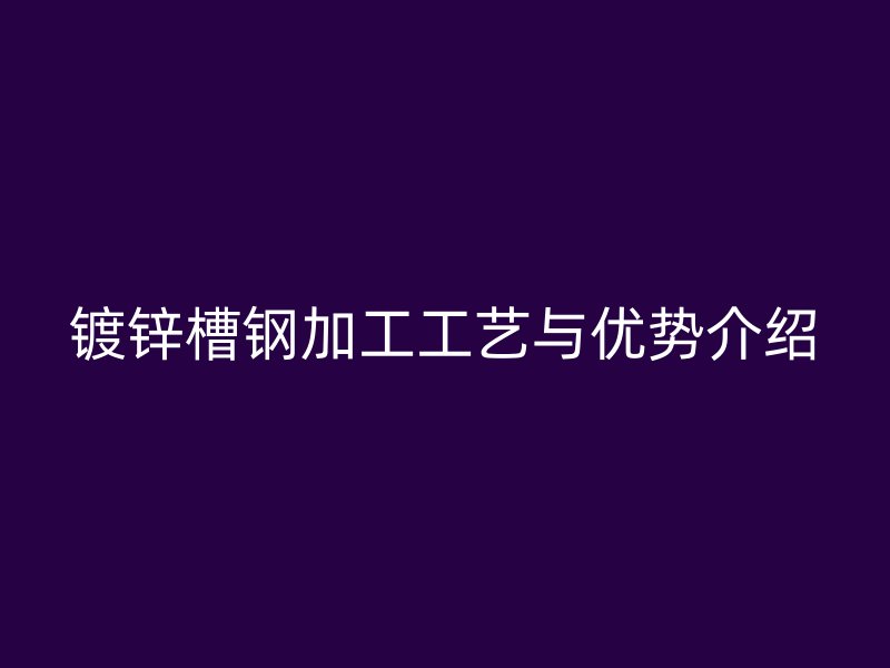 鍍鋅槽鋼加工工藝與優勢介紹