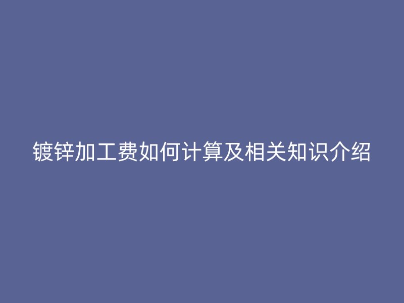 鍍鋅加工費如何計算及相關知識介紹