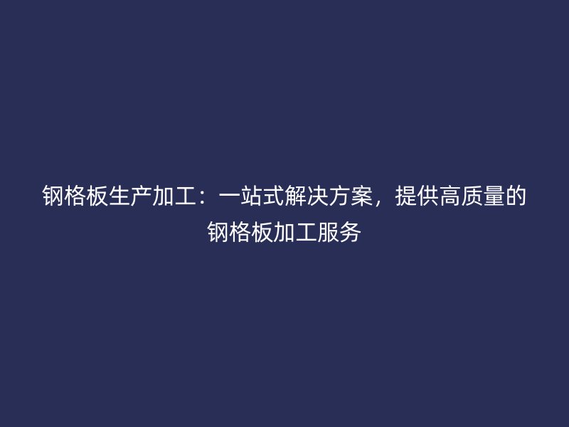 鋼格板生產加工：一站式解決方案，提供高質量的鋼格板加工服務
