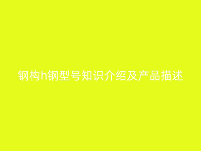鋼構h鋼型號知識介紹及產品描述