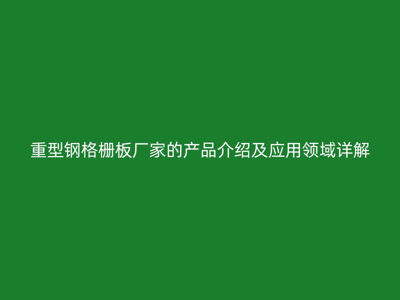 重型鋼格柵板廠家的產品介紹及應用領域詳解