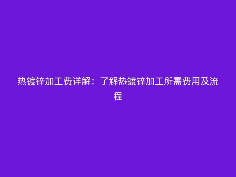 熱鍍鋅加工費詳解：了解熱鍍鋅加工所需費用及流程