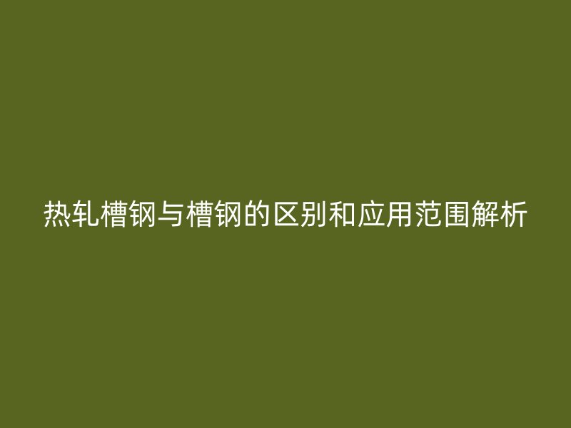 熱軋槽鋼與槽鋼的區別和應用范圍解析