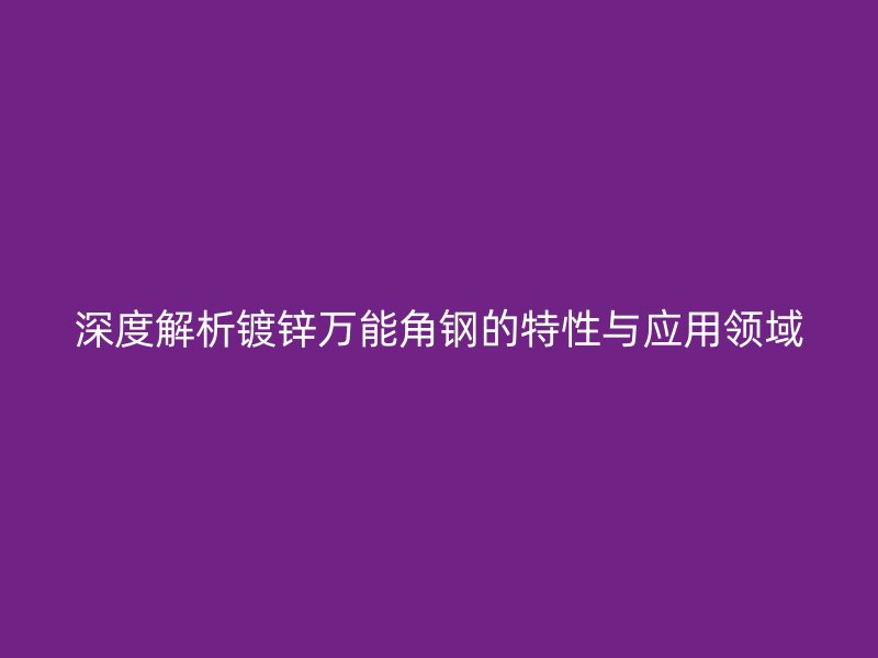 深度解析鍍鋅萬能角鋼的特性與應用領域