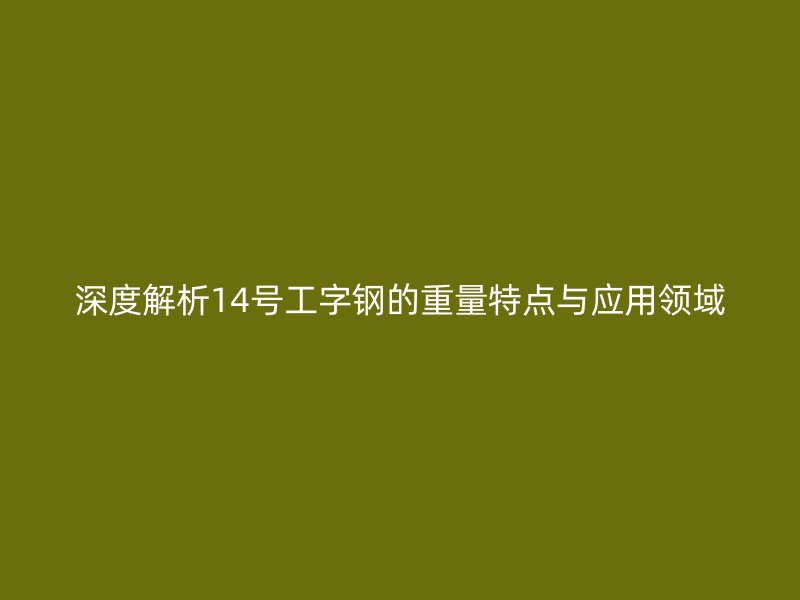 深度解析14號工字鋼的重量特點與應用領域