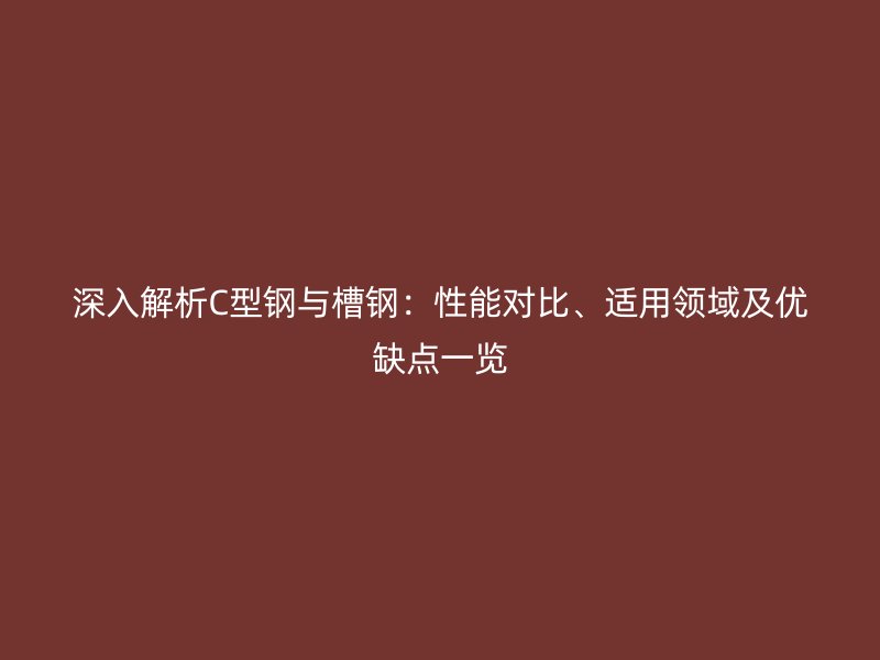 深入解析C型鋼與槽鋼：性能對(duì)比、適用領(lǐng)域及優(yōu)缺點(diǎn)一覽
