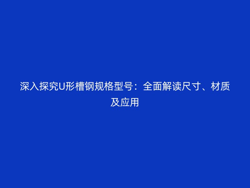 深入探究U形槽鋼規格型號：全面解讀尺寸、材質及應用