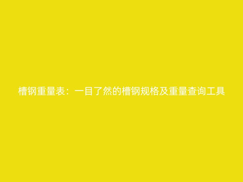 槽鋼重量表：一目了然的槽鋼規格及重量查詢工具