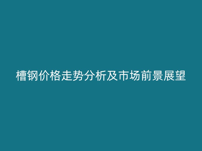 槽鋼價格走勢分析及市場前景展望