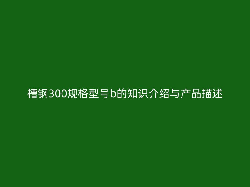槽鋼300規格型號b的知識介紹與產品描述