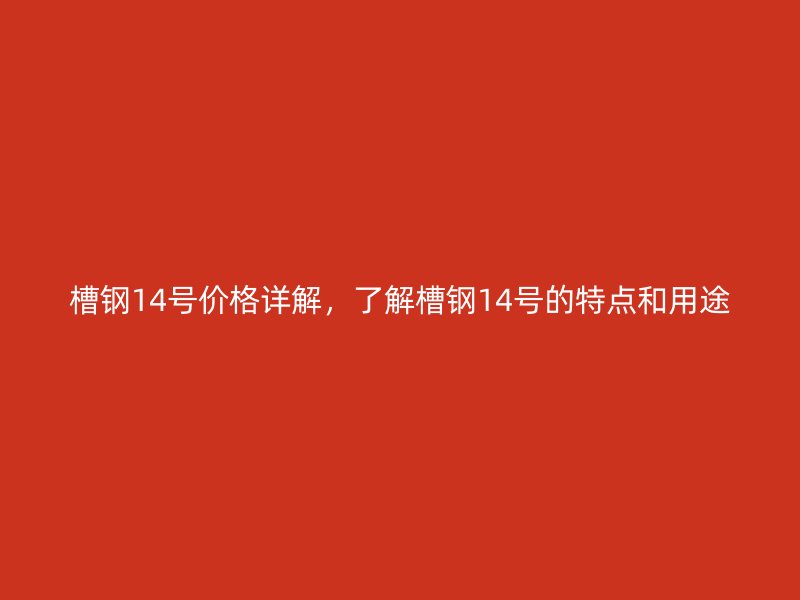 槽鋼14號價格詳解，了解槽鋼14號的特點和用途