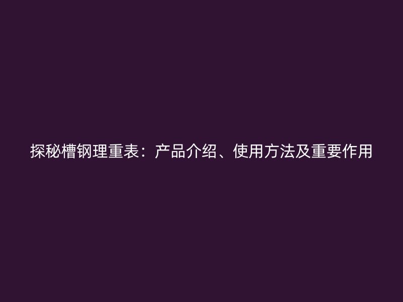 探秘槽鋼理重表：產(chǎn)品介紹、使用方法及重要作用
