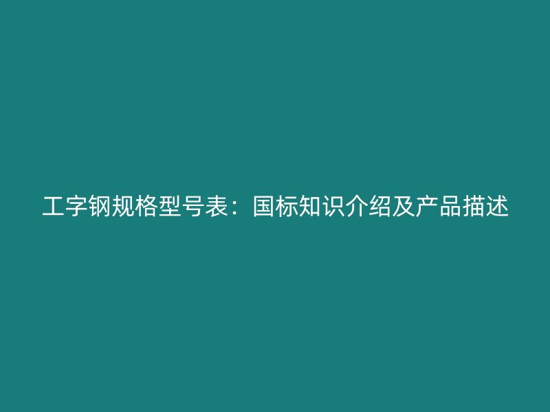工字鋼規格型號表：國標知識介紹及產品描述