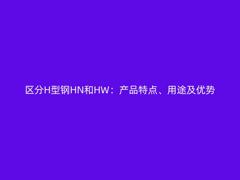 區分H型鋼HN和HW：產品特點、用途及優勢