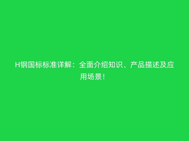 H鋼國標標準詳解：全面介紹知識、產品描述及應用場景！