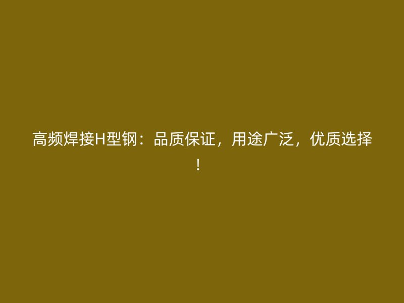 高頻焊接H型鋼：品質(zhì)保證，用途廣泛，優(yōu)質(zhì)選擇！
