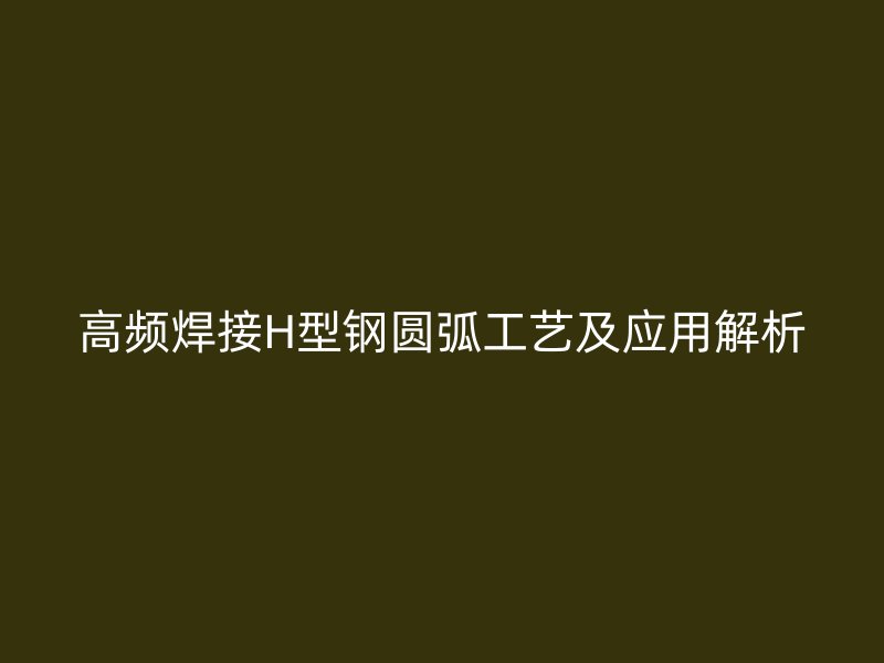 高頻焊接H型鋼圓弧工藝及應用解析
