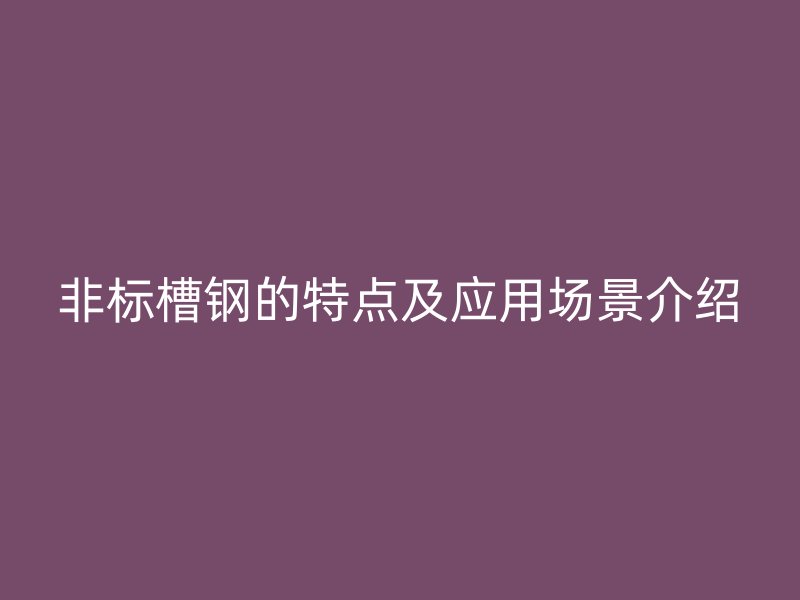 非標槽鋼的特點及應用場景介紹