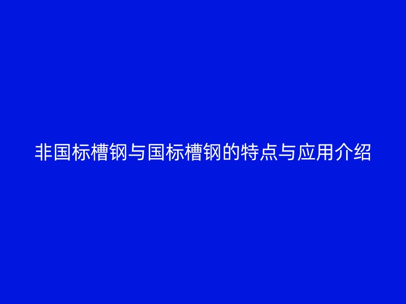 非國標(biāo)槽鋼與國標(biāo)槽鋼的特點(diǎn)與應(yīng)用介紹