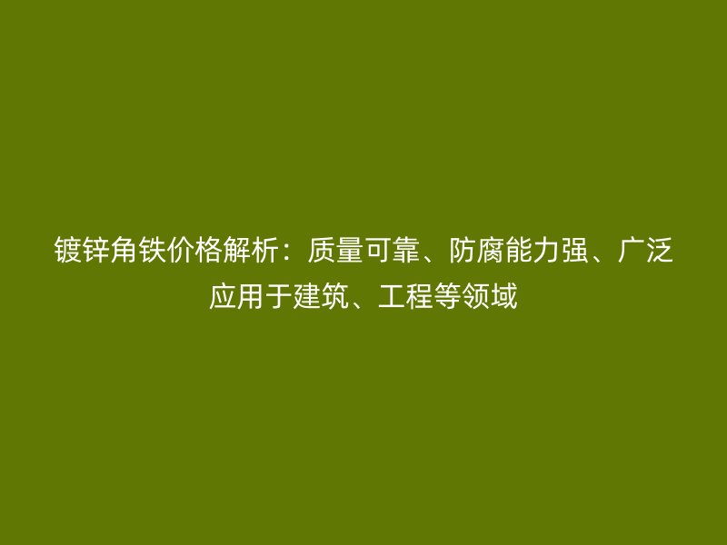 鍍鋅角鐵價格解析：質(zhì)量可靠、防腐能力強、廣泛應(yīng)用于建筑、工程等領(lǐng)域