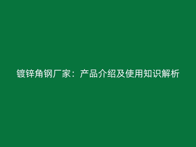 鍍鋅角鋼廠家：產(chǎn)品介紹及使用知識解析