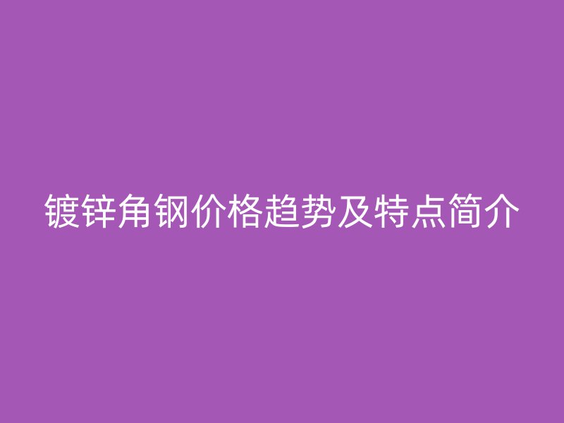 鍍鋅角鋼價格趨勢及特點簡介