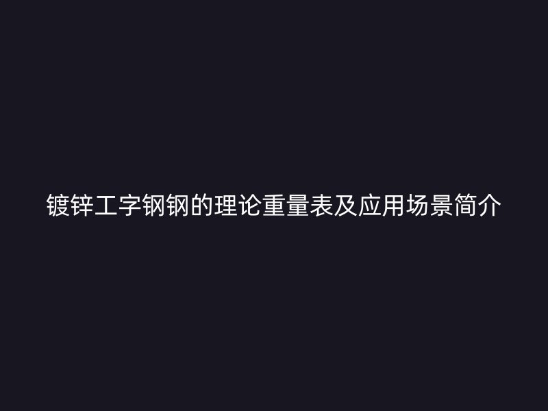 鍍鋅工字鋼鋼的理論重量表及應用場景簡介