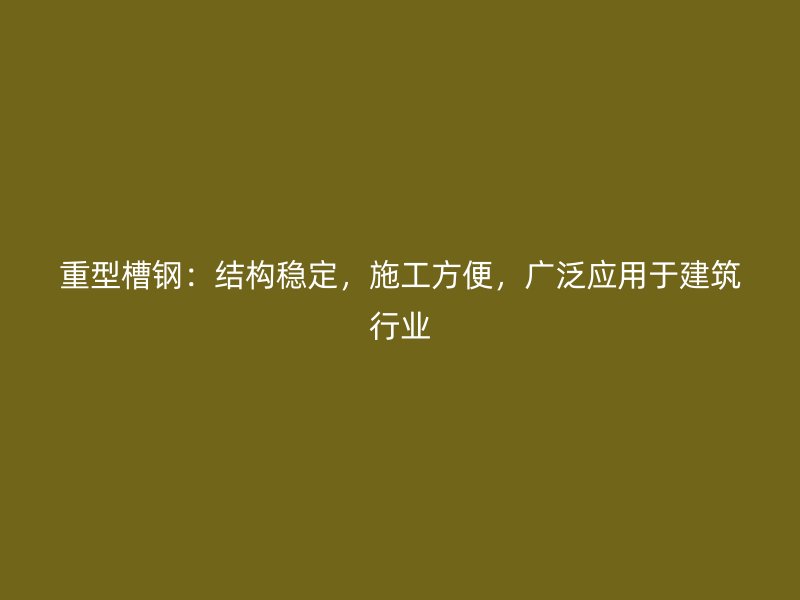 重型槽鋼：結構穩定，施工方便，廣泛應用于建筑行業
