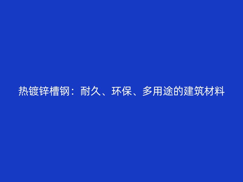 熱鍍鋅槽鋼：耐久、環保、多用途的建筑材料