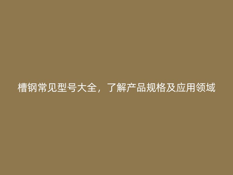 槽鋼常見型號大全，了解產品規格及應用領域