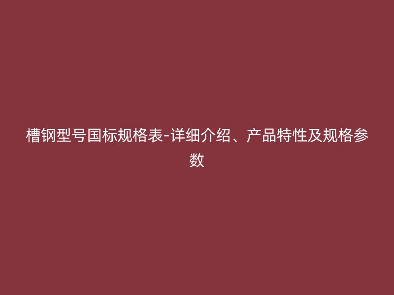 槽鋼型號國標規格表-詳細介紹、產品特性及規格參數