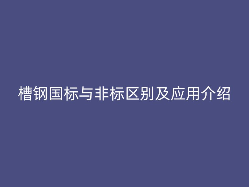 槽鋼國標與非標區別及應用介紹