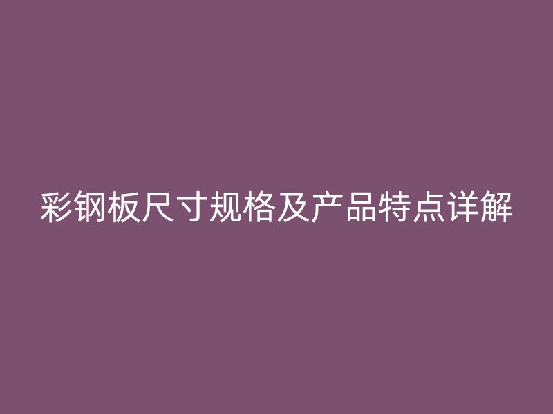 彩鋼板尺寸規格及產品特點詳解