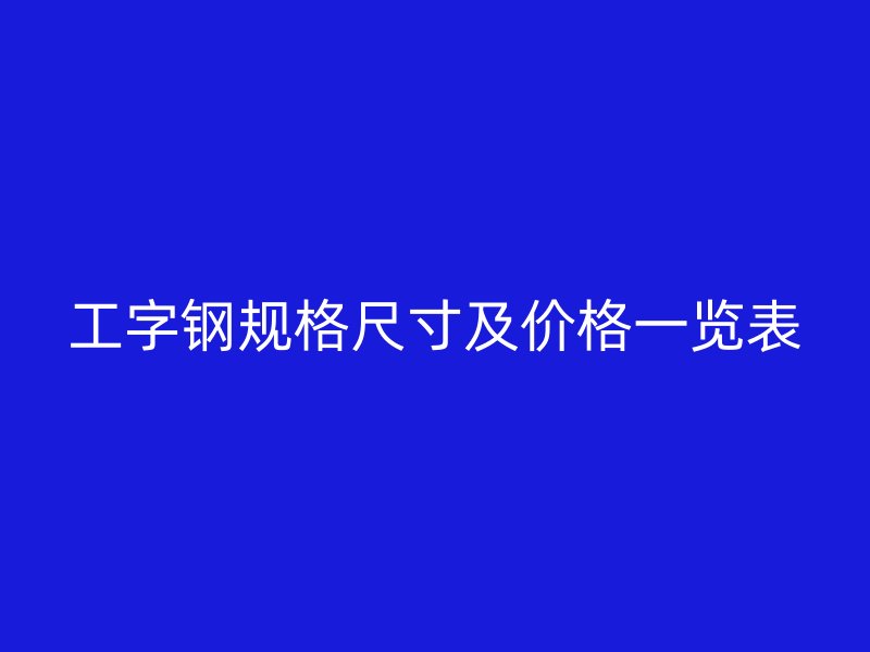 工字鋼規格尺寸及價格一覽表