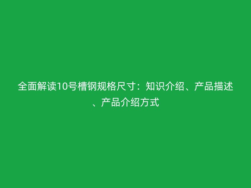 全面解讀10號槽鋼規格尺寸：知識介紹、產品描述、產品介紹方式
