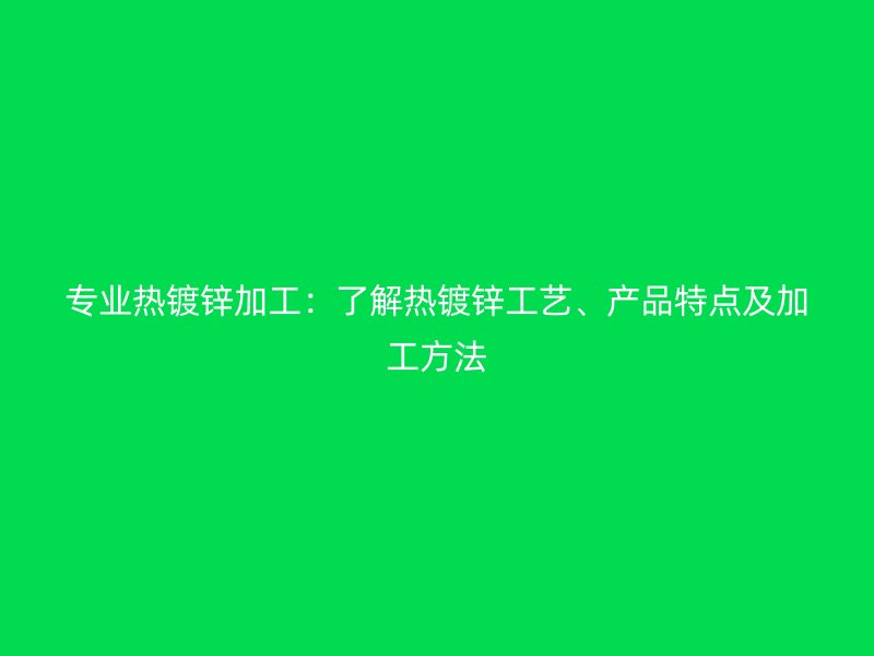 專業熱鍍鋅加工：了解熱鍍鋅工藝、產品特點及加工方法