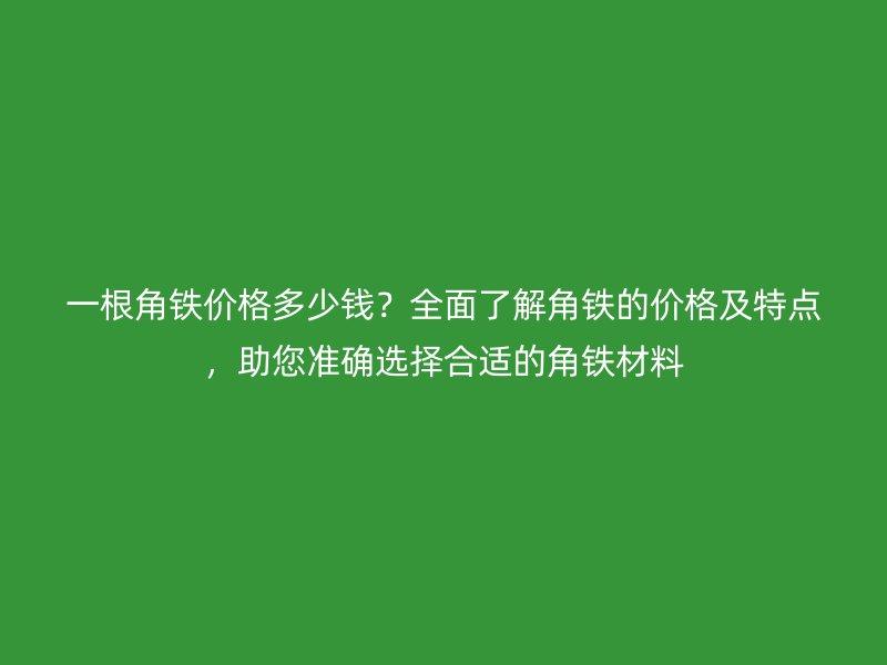 一根角鐵價格多少錢？全面了解角鐵的價格及特點，助您準確選擇合適的角鐵材料