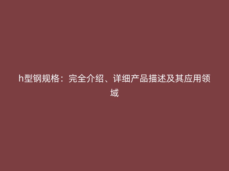 h型鋼規格：完全介紹、詳細產品描述及其應用領域