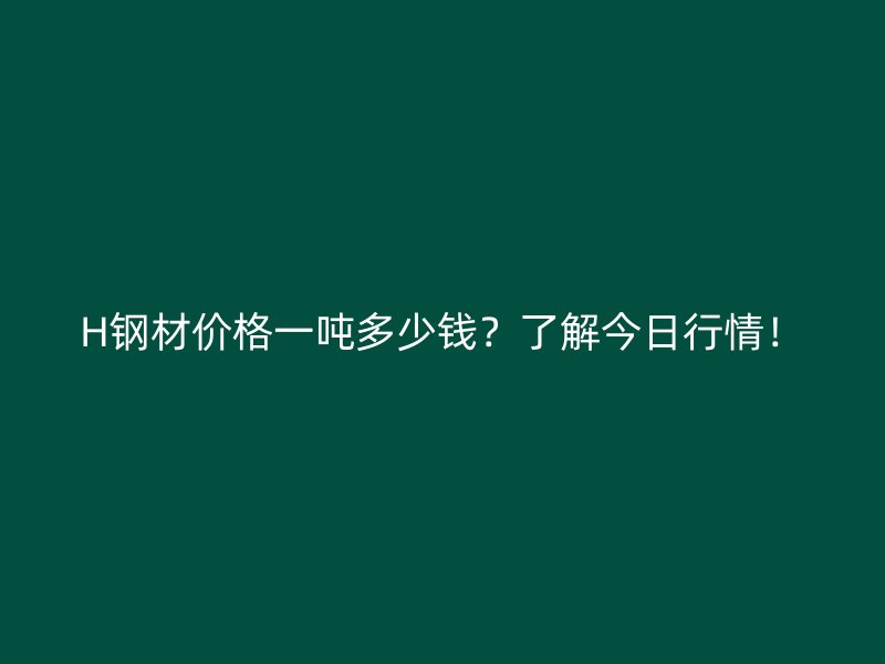 H鋼材價格一噸多少錢？了解今日行情！