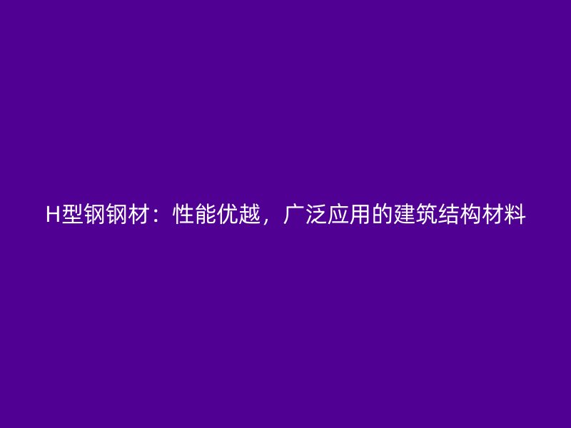 H型鋼鋼材：性能優越，廣泛應用的建筑結構材料