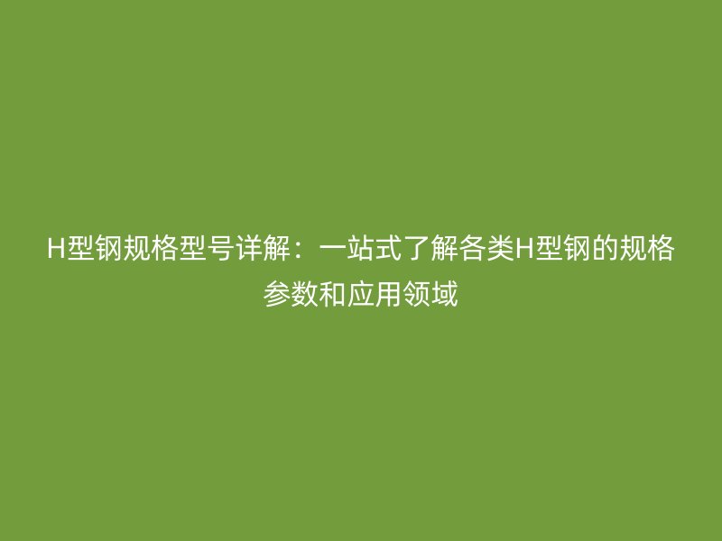 H型鋼規格型號詳解：一站式了解各類H型鋼的規格參數和應用領域