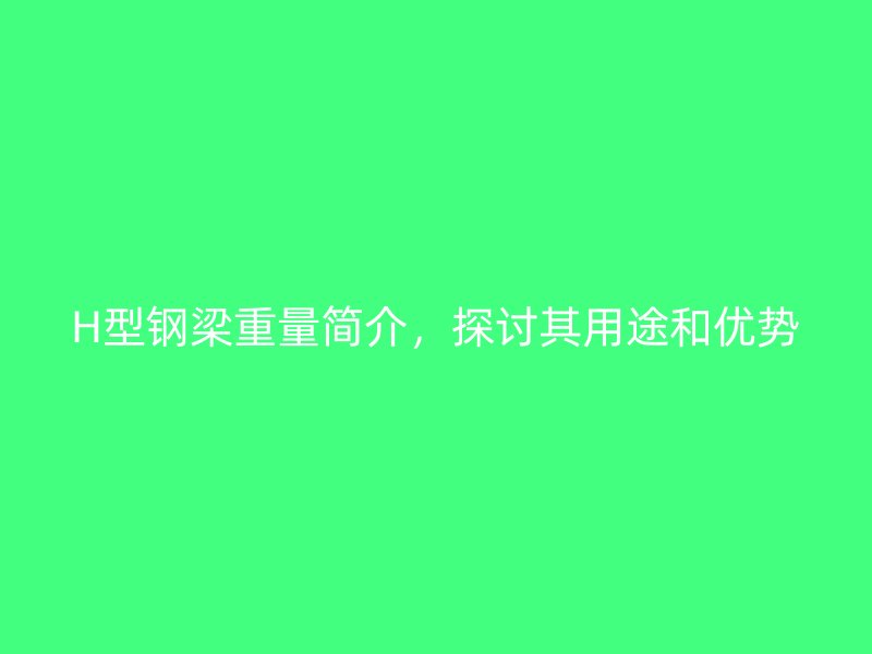 H型鋼梁重量簡介，探討其用途和優勢