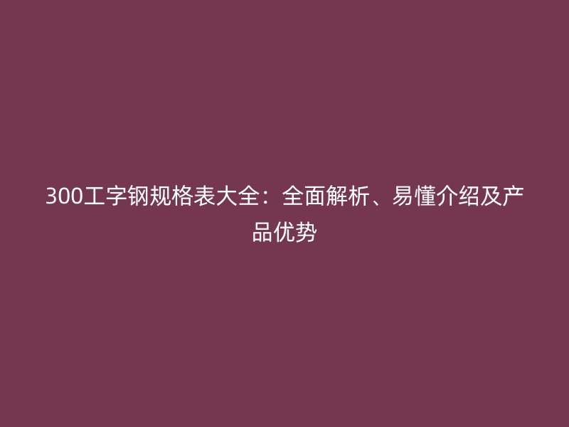 300工字鋼規格表大全：全面解析、易懂介紹及產品優勢