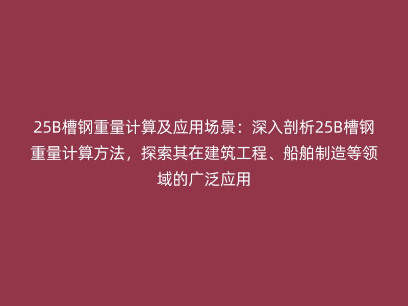 25B槽鋼重量計算及應用場景：深入剖析25B槽鋼重量計算方法，探索其在建筑工程、船舶制造等領域的廣泛應用