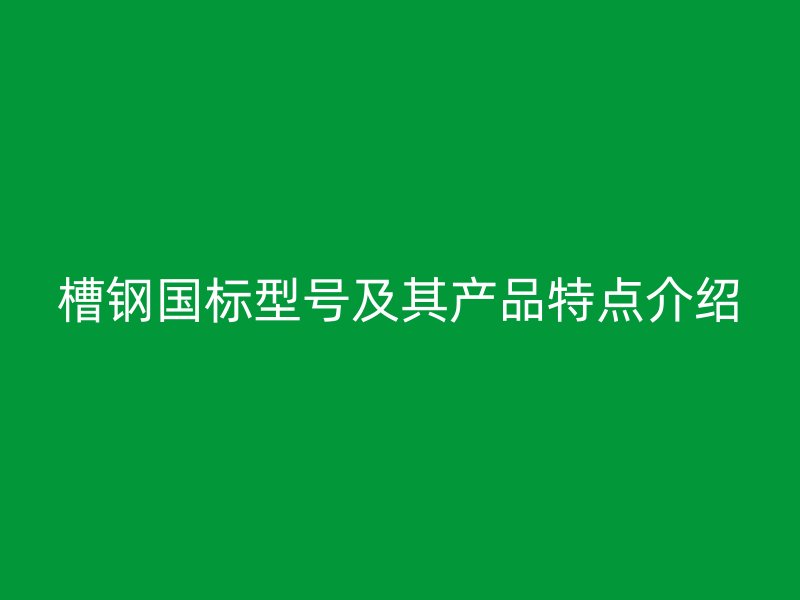 槽鋼國標型號及其產品特點介紹