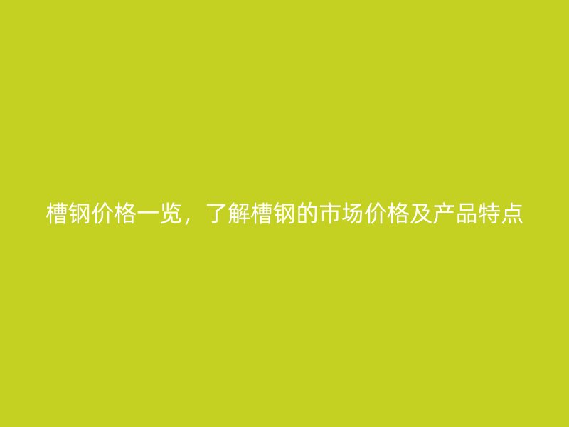 槽鋼價格一覽，了解槽鋼的市場價格及產品特點